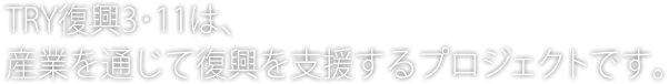 TRY復興3･11は、産業を通じて復興を支援するプロジェクトです。